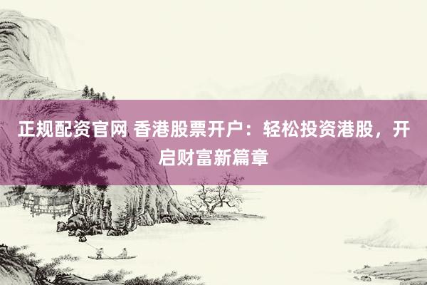 正规配资官网 香港股票开户：轻松投资港股，开启财富新篇章