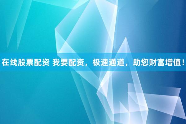 在线股票配资 我要配资，极速通道，助您财富增值！