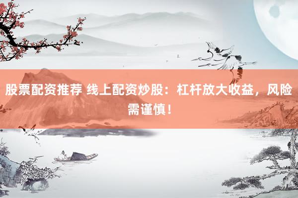 股票配资推荐 线上配资炒股：杠杆放大收益，风险需谨慎！