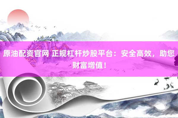 原油配资官网 正规杠杆炒股平台：安全高效，助您财富增值！