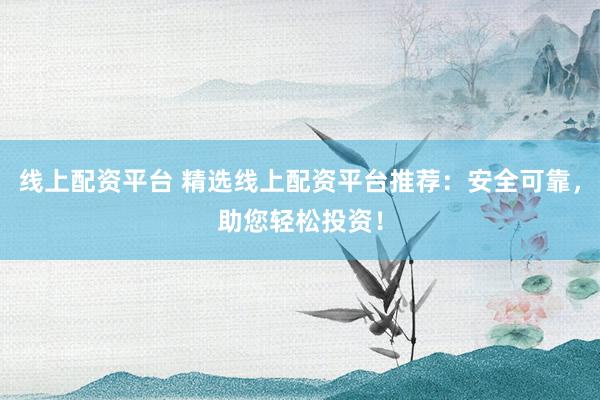 线上配资平台 精选线上配资平台推荐：安全可靠，助您轻松投资！