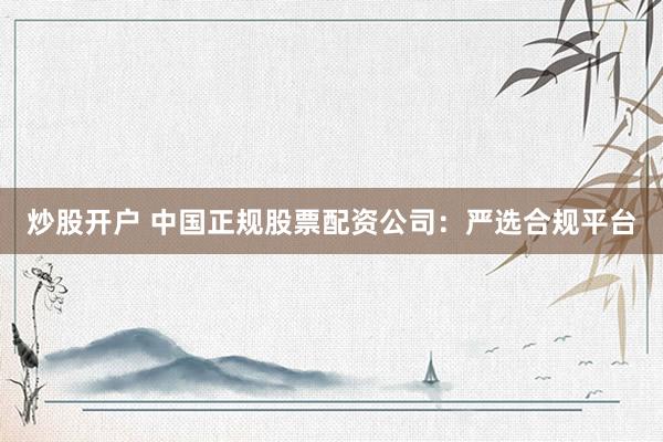 炒股开户 中国正规股票配资公司：严选合规平台