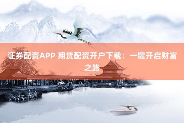 证券配资APP 期货配资开户下载：一键开启财富之路