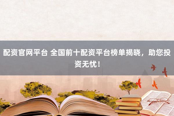 配资官网平台 全国前十配资平台榜单揭晓，助您投资无忧！