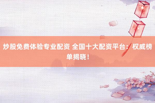炒股免费体验专业配资 全国十大配资平台：权威榜单揭晓！