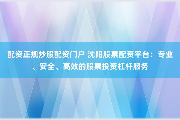 配资正规炒股配资门户 沈阳股票配资平台：专业、安全、高效的股票投资杠杆服务