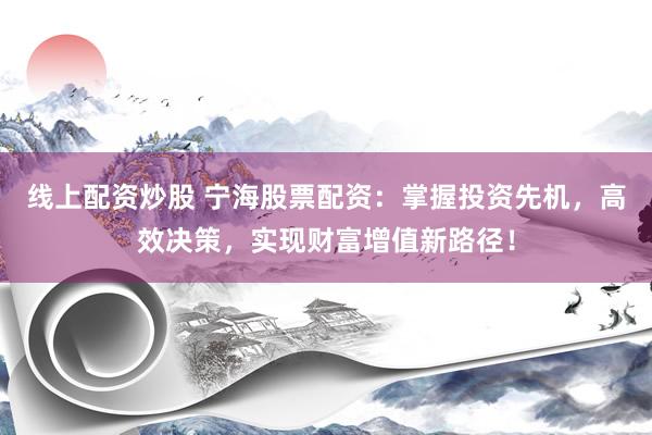 线上配资炒股 宁海股票配资：掌握投资先机，高效决策，实现财富增值新路径！