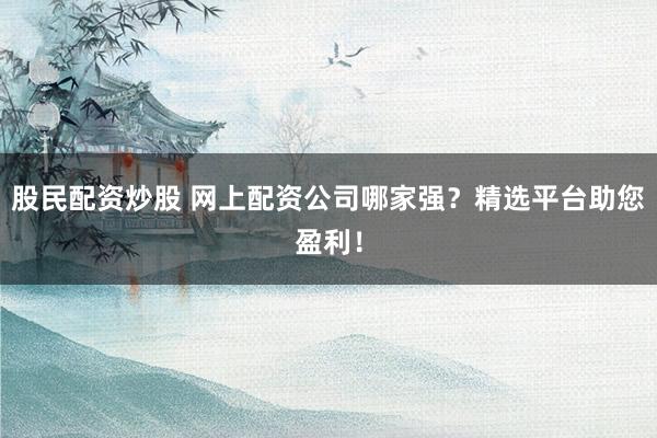股民配资炒股 网上配资公司哪家强？精选平台助您盈利！