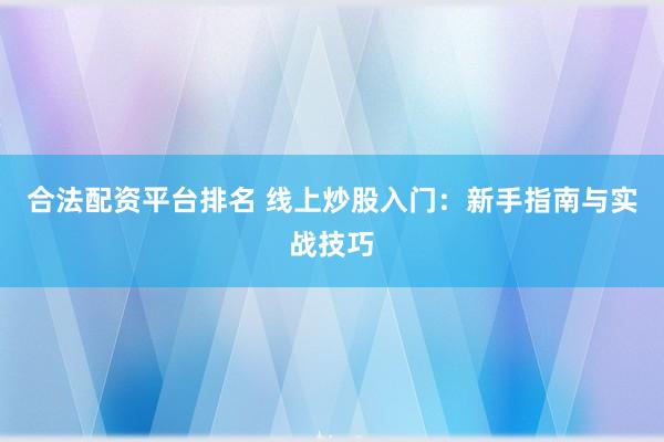 合法配资平台排名 线上炒股入门：新手指南与实战技巧