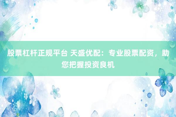 股票杠杆正规平台 天盛优配：专业股票配资，助您把握投资良机