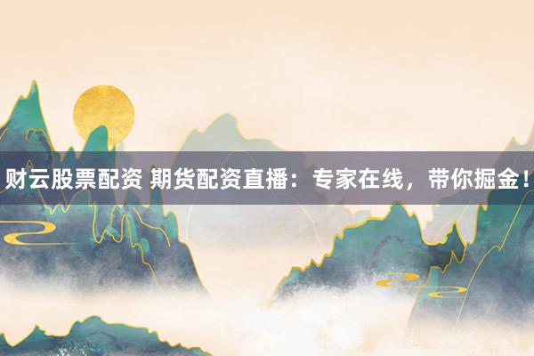 财云股票配资 期货配资直播：专家在线，带你掘金！