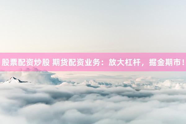 股票配资炒股 期货配资业务：放大杠杆，掘金期市！