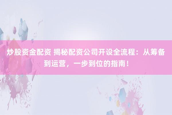炒股资金配资 揭秘配资公司开设全流程：从筹备到运营，一步到位的指南！