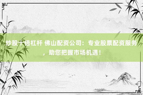 炒股十倍杠杆 佛山配资公司：专业股票配资服务，助您把握市场机遇！