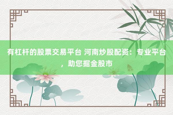 有杠杆的股票交易平台 河南炒股配资：专业平台，助您掘金股市