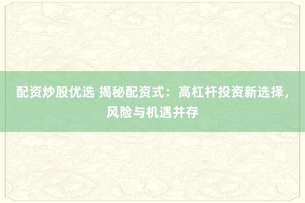 配资炒股优选 揭秘配资式：高杠杆投资新选择，风险与机遇并存