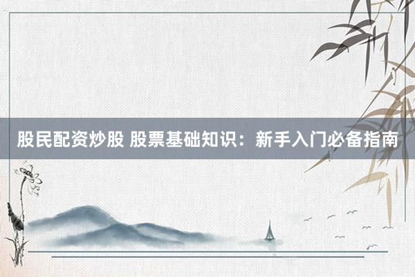 股民配资炒股 股票基础知识：新手入门必备指南