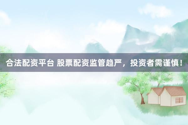 合法配资平台 股票配资监管趋严，投资者需谨慎！