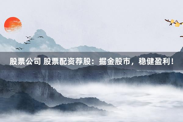 股票公司 股票配资荐股：掘金股市，稳健盈利！