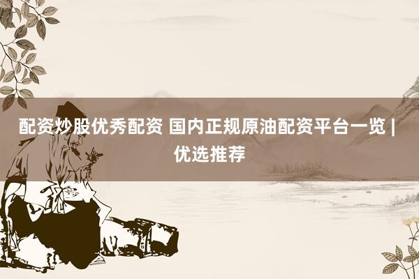配资炒股优秀配资 国内正规原油配资平台一览 | 优选推荐