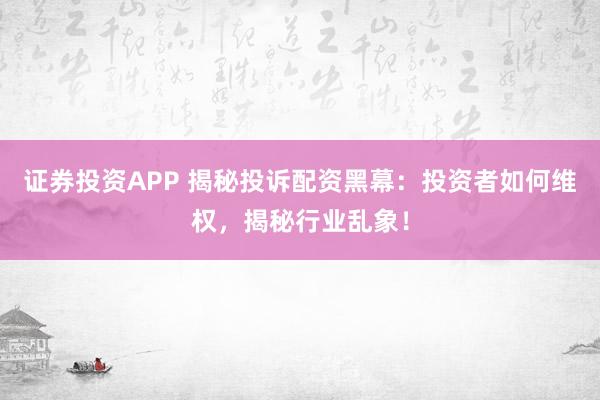 证券投资APP 揭秘投诉配资黑幕：投资者如何维权，揭秘行业乱象！