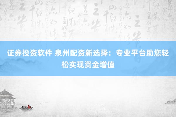 证券投资软件 泉州配资新选择：专业平台助您轻松实现资金增值