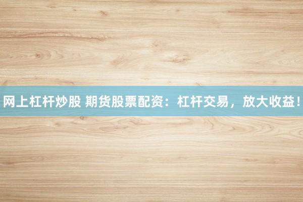 网上杠杆炒股 期货股票配资：杠杆交易，放大收益！