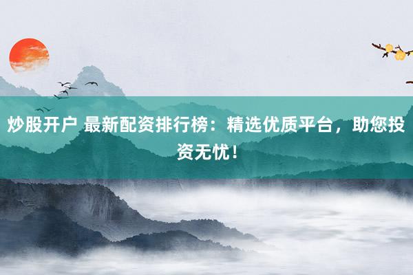 炒股开户 最新配资排行榜：精选优质平台，助您投资无忧！