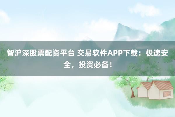 智沪深股票配资平台 交易软件APP下载：极速安全，投资必备！