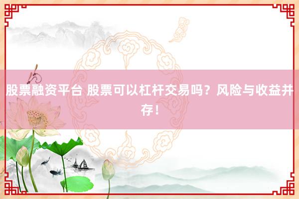 股票融资平台 股票可以杠杆交易吗？风险与收益并存！