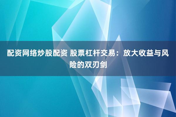 配资网络炒股配资 股票杠杆交易：放大收益与风险的双刃剑