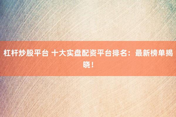 杠杆炒股平台 十大实盘配资平台排名：最新榜单揭晓！