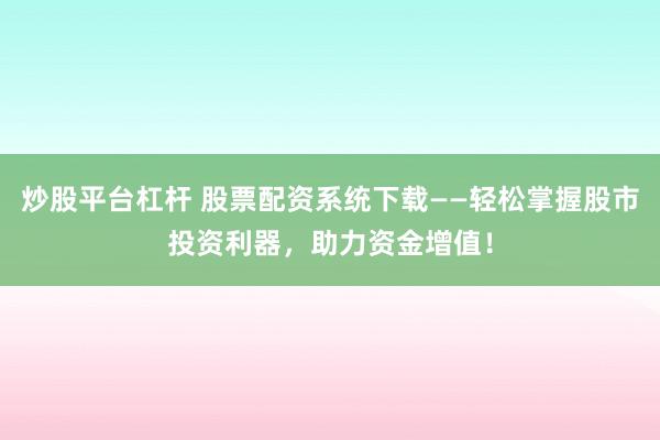 炒股平台杠杆 股票配资系统下载——轻松掌握股市投资利器，助力资金增值！