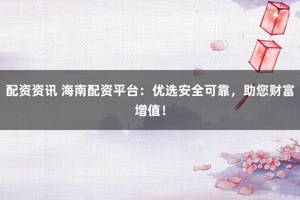 配资资讯 海南配资平台：优选安全可靠，助您财富增值！