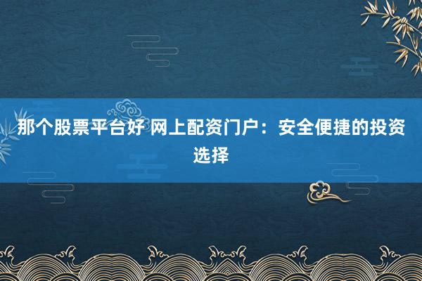 那个股票平台好 网上配资门户：安全便捷的投资选择