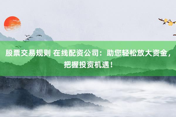 股票交易规则 在线配资公司：助您轻松放大资金，把握投资机遇！