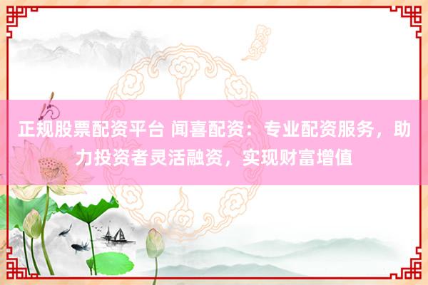 正规股票配资平台 闻喜配资：专业配资服务，助力投资者灵活融资，实现财富增值