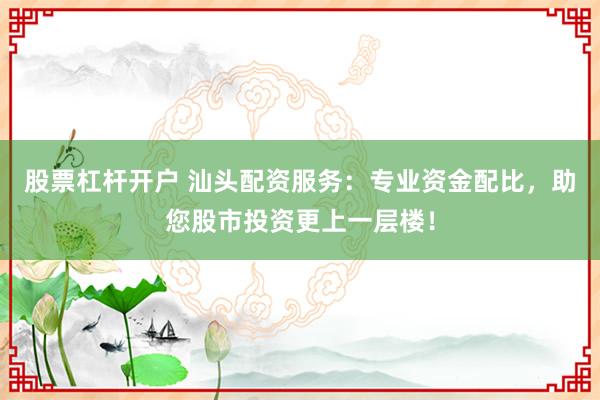 股票杠杆开户 汕头配资服务：专业资金配比，助您股市投资更上一层楼！
