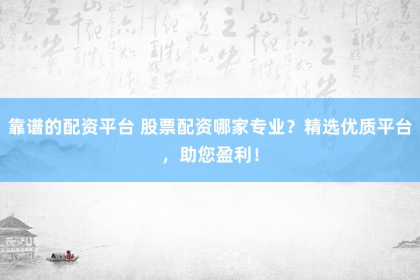 靠谱的配资平台 股票配资哪家专业？精选优质平台，助您盈利！