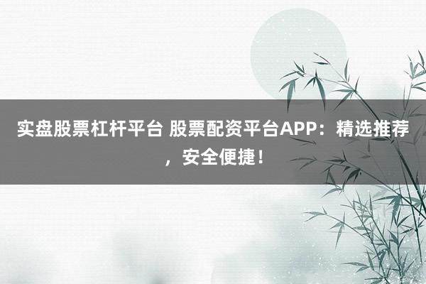 实盘股票杠杆平台 股票配资平台APP：精选推荐，安全便捷！