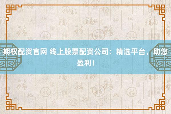 期权配资官网 线上股票配资公司：精选平台，助您盈利！