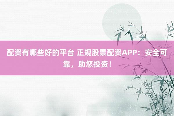 配资有哪些好的平台 正规股票配资APP：安全可靠，助您投资！