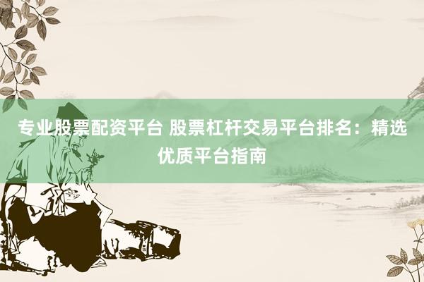 专业股票配资平台 股票杠杆交易平台排名：精选优质平台指南
