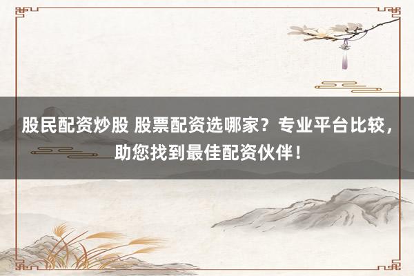 股民配资炒股 股票配资选哪家？专业平台比较，助您找到最佳配资伙伴！