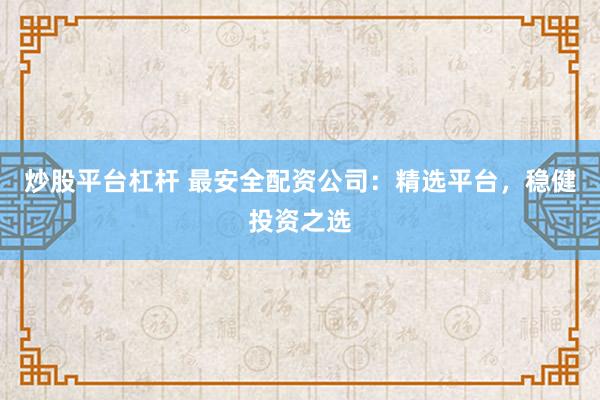 炒股平台杠杆 最安全配资公司：精选平台，稳健投资之选