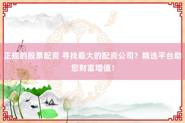 正规的股票配资 寻找最大的配资公司？精选平台助您财富增值！