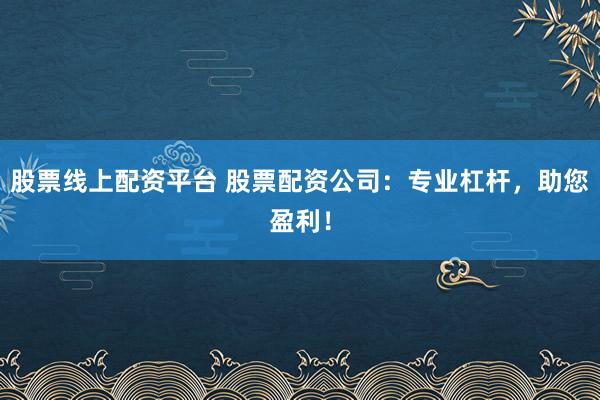 股票线上配资平台 股票配资公司：专业杠杆，助您盈利！