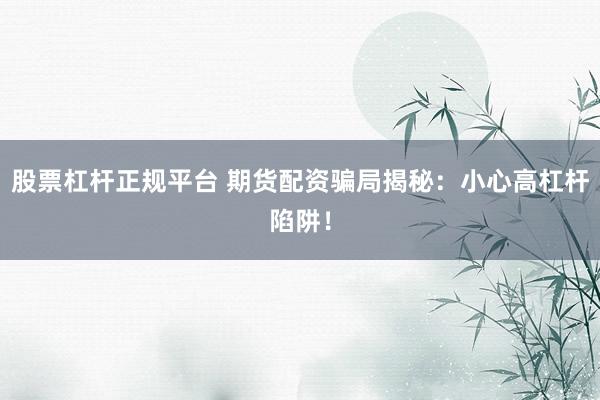 股票杠杆正规平台 期货配资骗局揭秘：小心高杠杆陷阱！