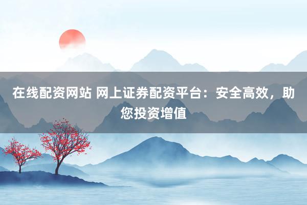 在线配资网站 网上证券配资平台：安全高效，助您投资增值