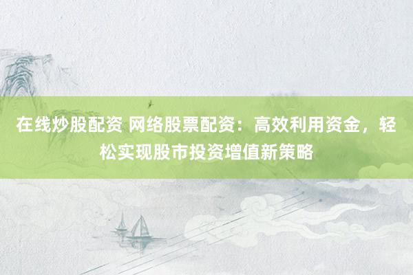 在线炒股配资 网络股票配资：高效利用资金，轻松实现股市投资增值新策略